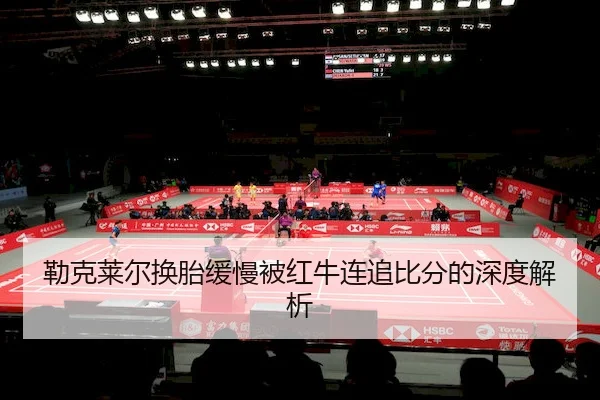 勒克莱尔换胎缓慢被红牛连追比分的深度解析（MG SPORTS）